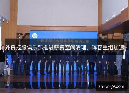 外资控股俱乐部推进薪资空间清理，阵容重组加速