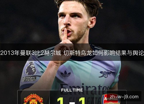 2013年曼联3比2赫尔城 切斯特乌龙如何影响结果与舆论 2013年曼联3比2赫尔城 切斯特乌龙如何影响结果与舆论