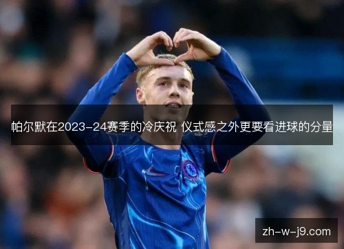 帕尔默在2023-24赛季的冷庆祝 仪式感之外更要看进球的分量 帕尔默在2023-24赛季的冷庆祝 仪式感之外更要看进球的分量